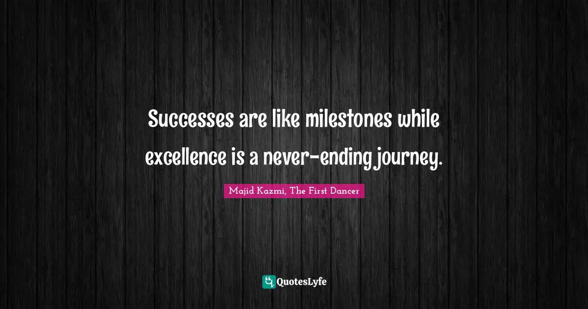 Successes are like milestones while excellence is a never-ending journey.
