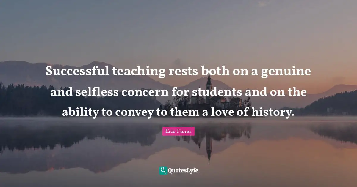 Successful teaching rests both on a genuine and selfless concern for students and on the ability to convey to them a love of history.