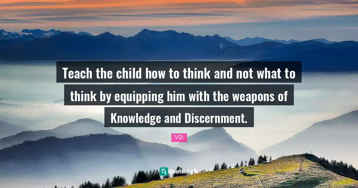 Teach the child how to think and not what to think by equipping him with the weapons of Knowledge and Discernment.