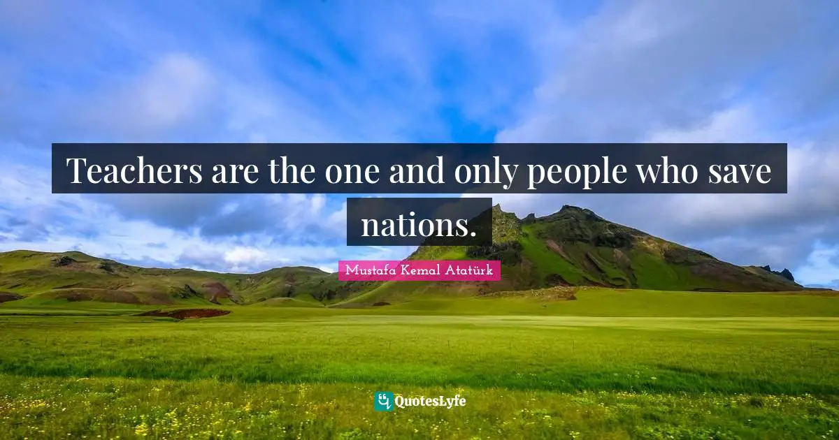 Youth Quotes: "Teachers are the one and only people who save nations."