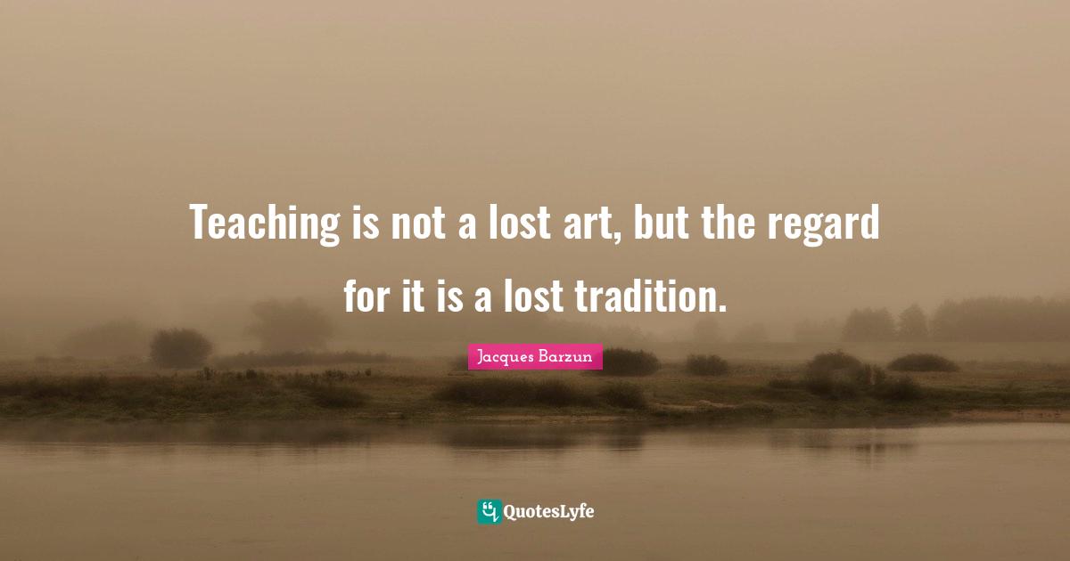 Tradition Quotes: "Teaching is not a lost art, but the regard for it is a lost tradition."