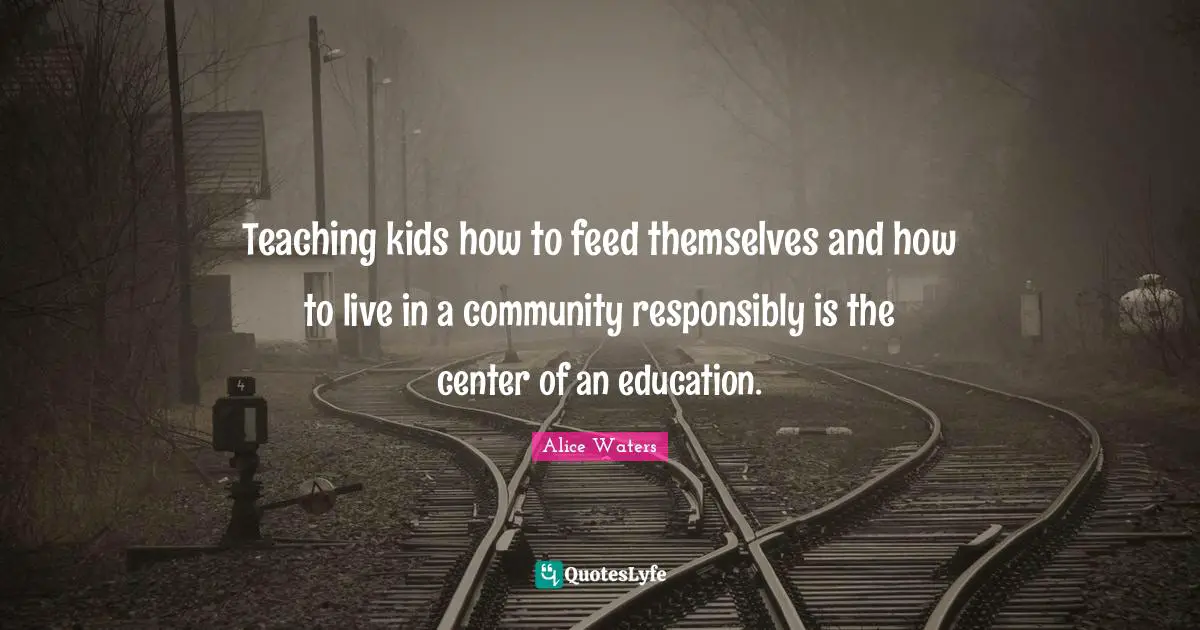 Alice Waters Quotes: "Teaching kids how to feed themselves and how to live in a community responsibly is the center of an education."