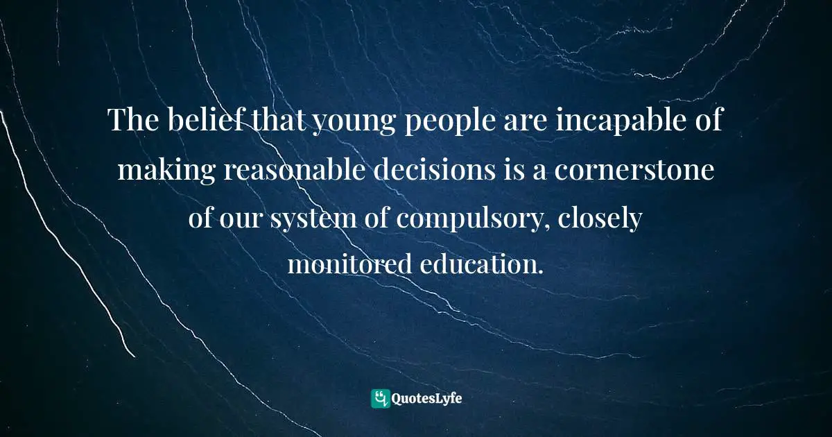 The belief that young people are incapable of making reasonable decisions is a cornerstone of our system of compulsory, closely monitored education.