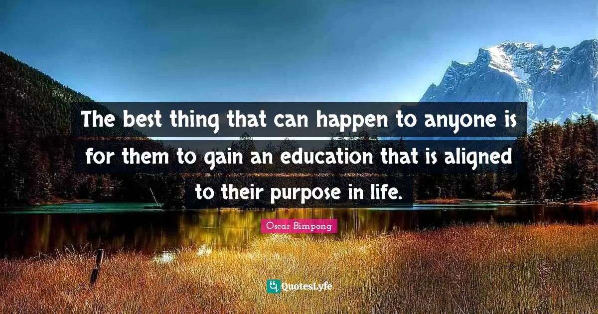 The best thing that can happen to anyone is for them to gain an education that is aligned to their purpose in life.