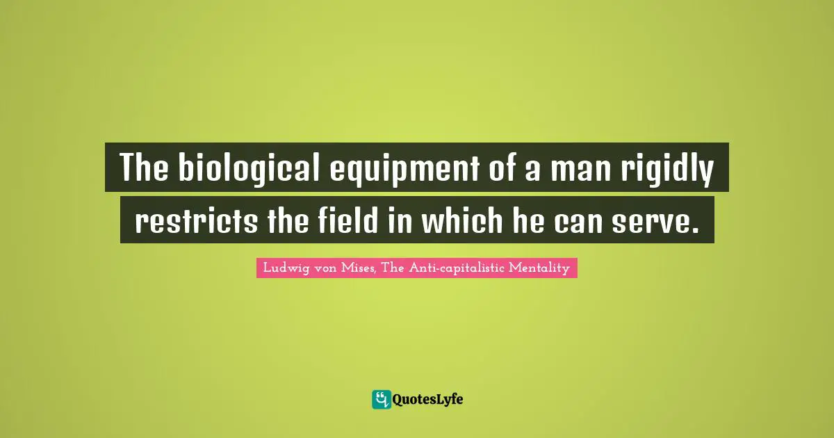 The biological equipment of a man rigidly restricts the field in which he can serve.