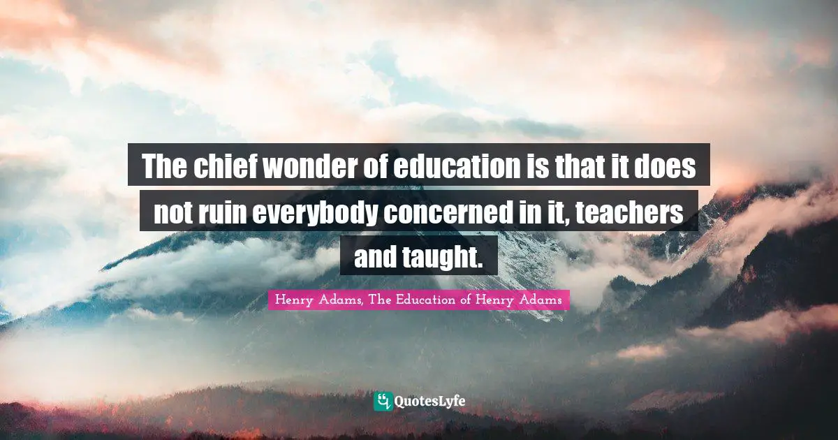 The chief wonder of education is that it does not ruin everybody concerned in it, teachers and taught.