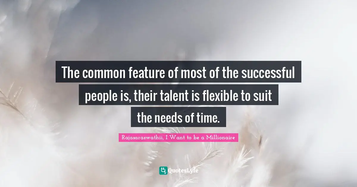 The common feature of most of the successful people is, their talent is flexible to suit the needs of time.