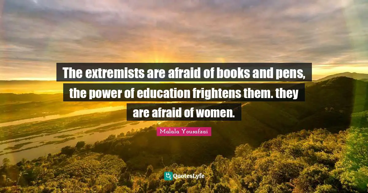 Malala Yousafzai Quotes: "The extremists are afraid of books and pens, the power of education frightens them. they are afraid of women."