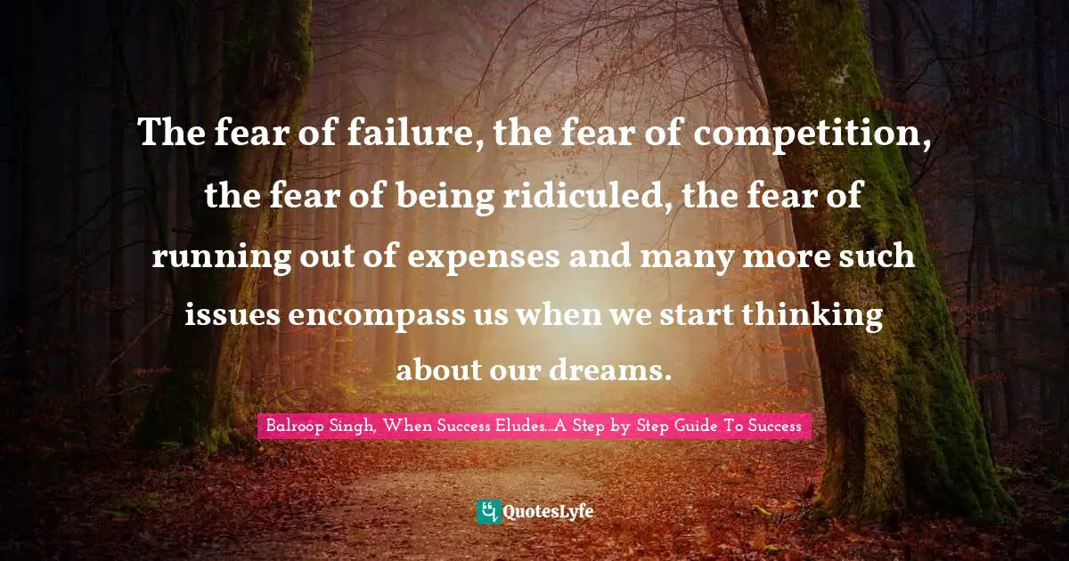 The fear of failure, the fear of competition, the fear of being ridiculed, the fear of running out of expenses and many more such issues encompass us when we start thinking about our dreams.