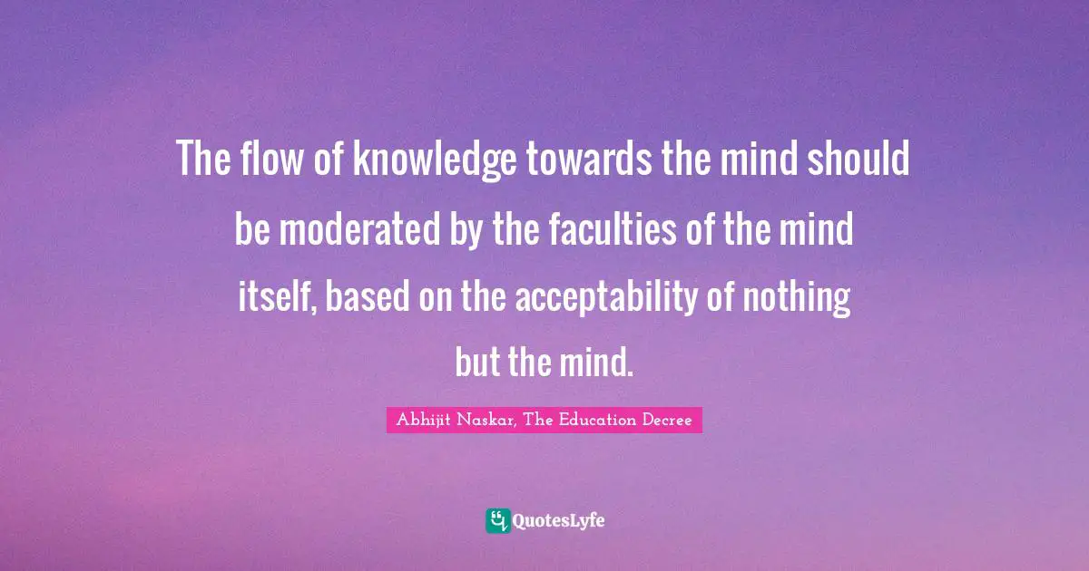 The flow of knowledge towards the mind should be moderated by the faculties of the mind itself, based on the acceptability of nothing but the mind.