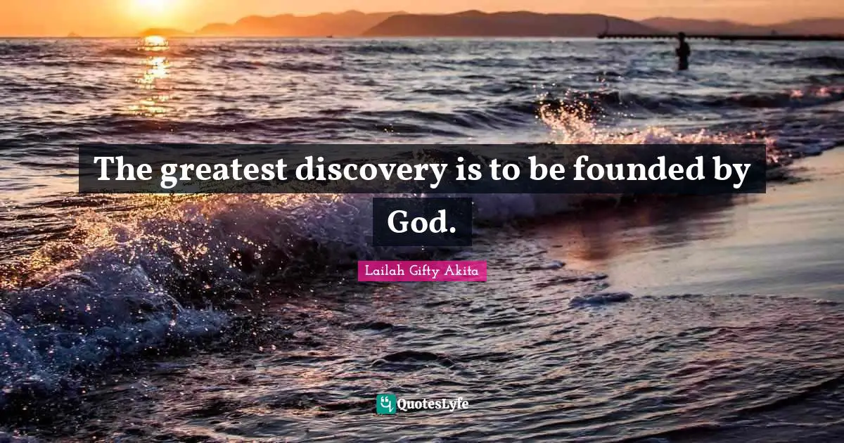 The greatest discovery is to be founded by God.
