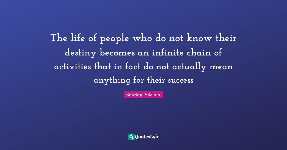 The life of people who do not know their destiny becomes an infinite chain of activities that in fact do not actually mean anything for their success