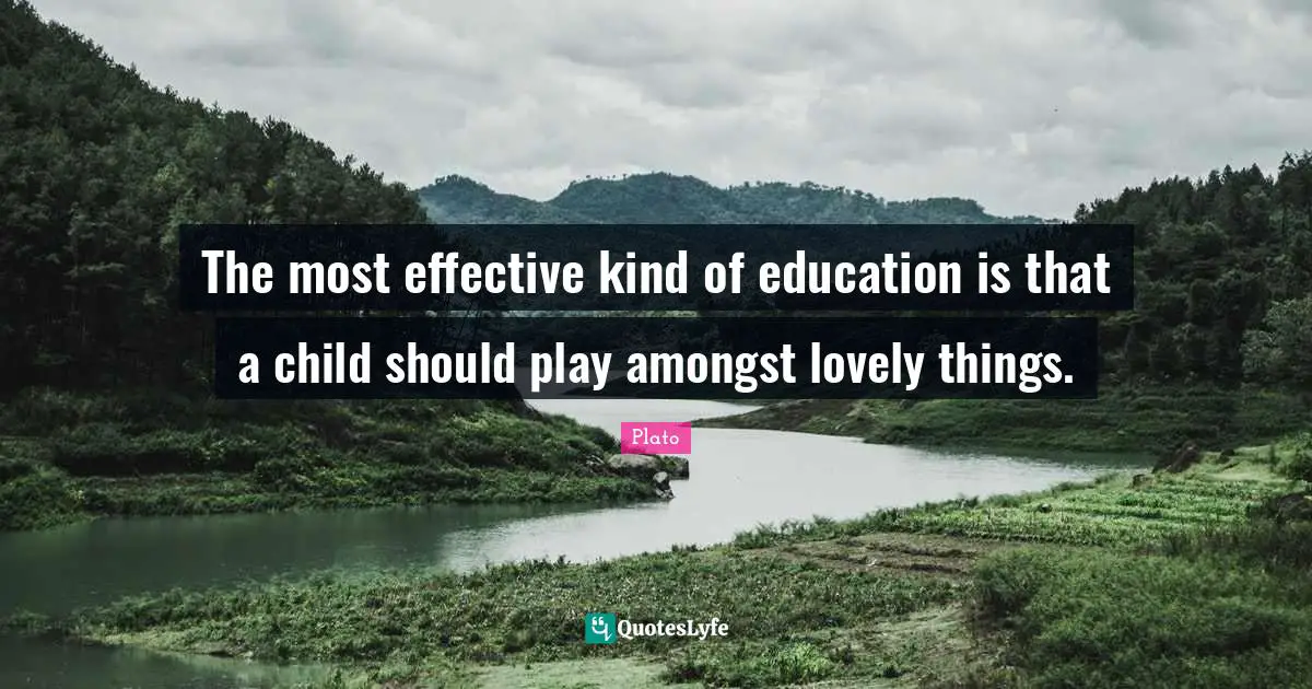 The most effective kind of education is that a child should play amongst lovely things.