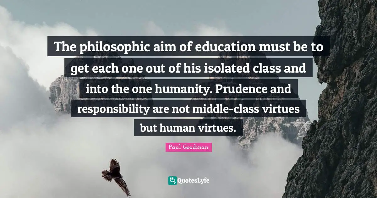 The philosophic aim of education must be to get each one out of his isolated class and into the one humanity. Prudence and responsibility are not middle-class virtues but human virtues.
