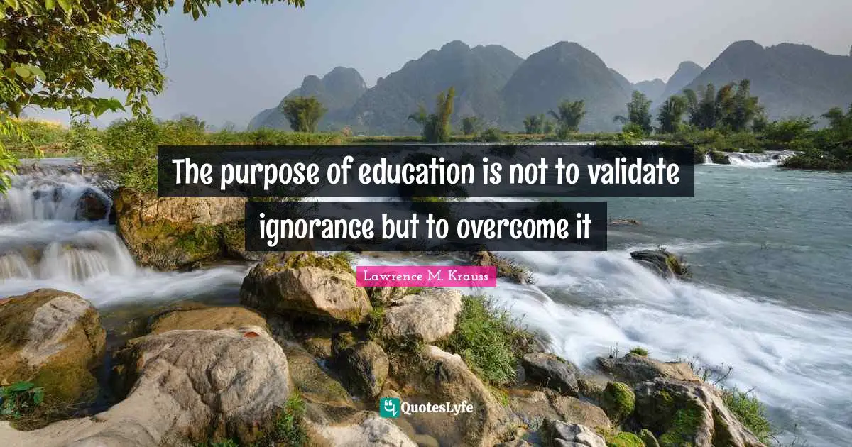 The purpose of education is not to validate ignorance but to overcome it
