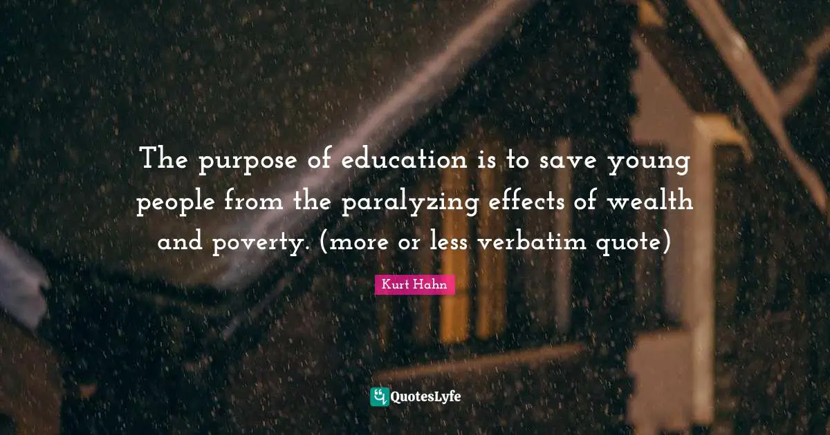 The purpose of education is to save young people from the paralyzing effects of wealth and poverty. (more or less verbatim quote)