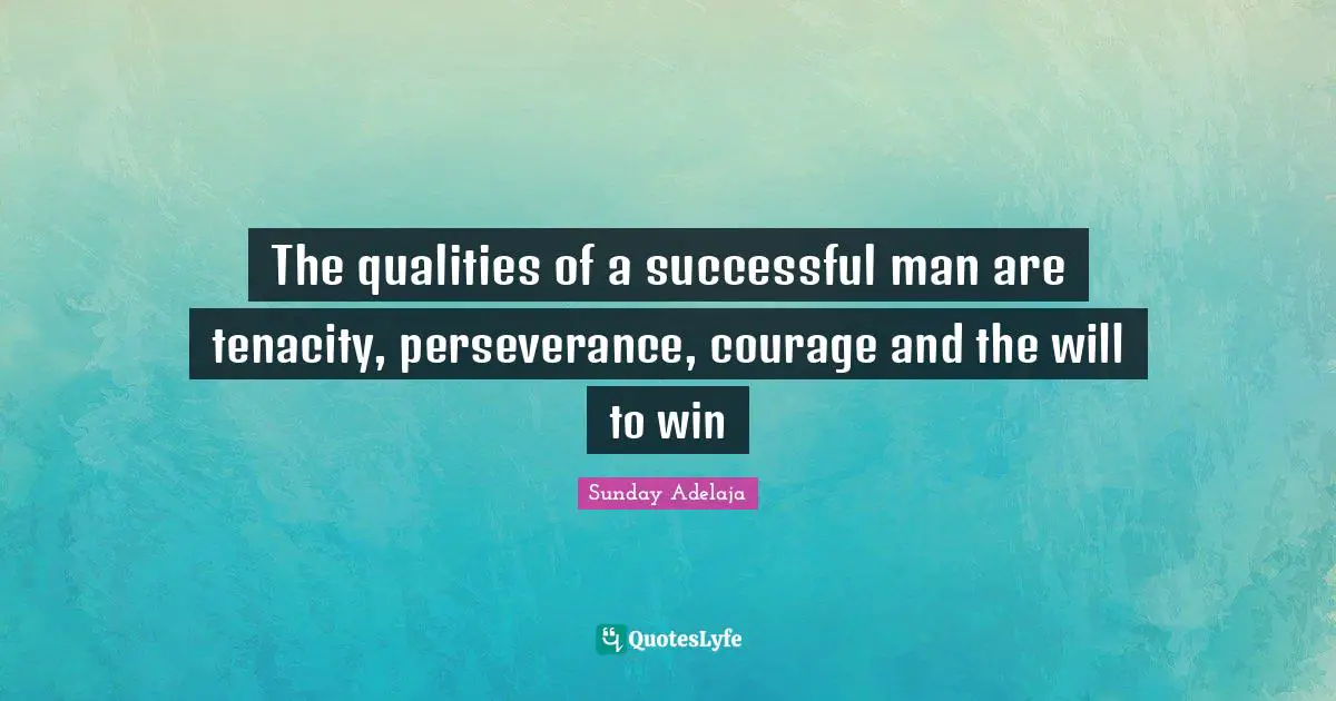 The qualities of a successful man are tenacity, perseverance, courage and the will to win