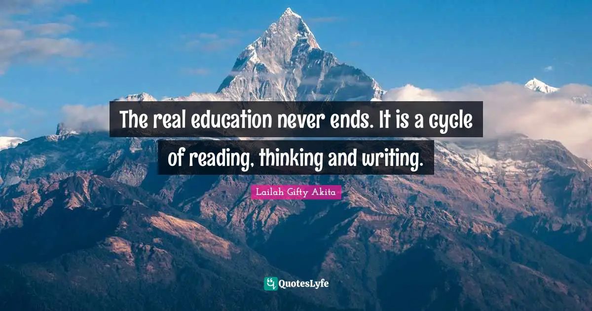 The real education never ends. It is a cycle of reading, thinking and writing.