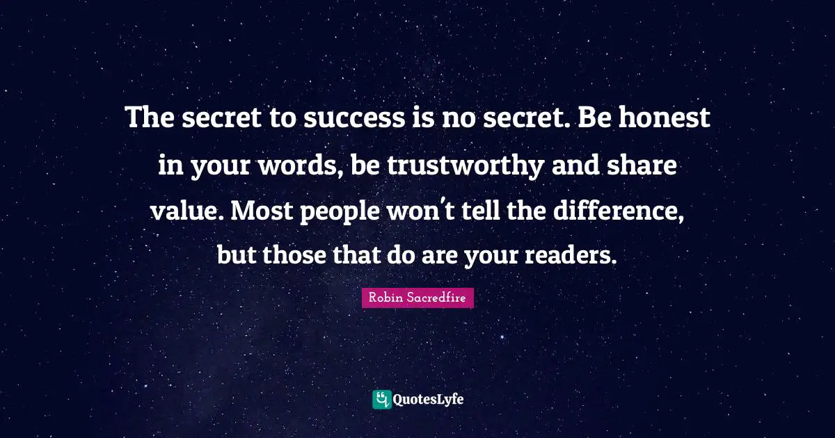 The secret to success is no secret. Be honest in your words, be trustworthy and share value. Most people won't tell the difference, but those that do are your readers.