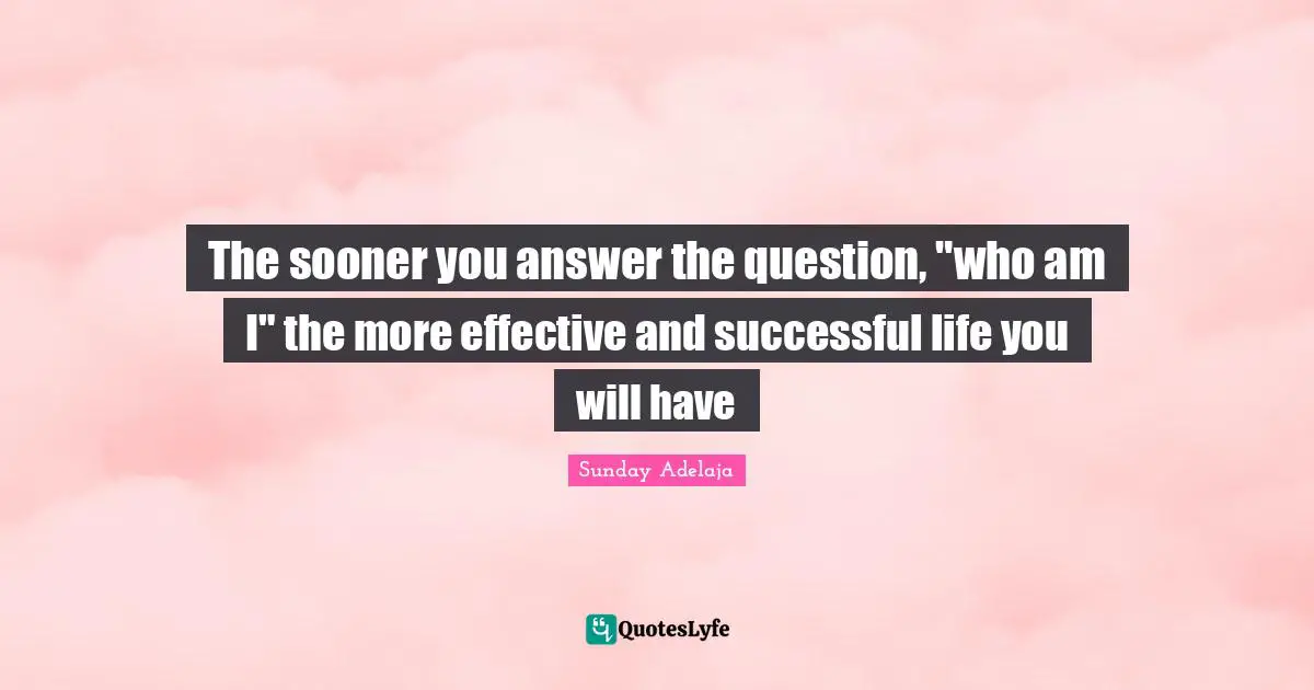 The sooner you answer the question, "who am I" the more effective and successful life you will have