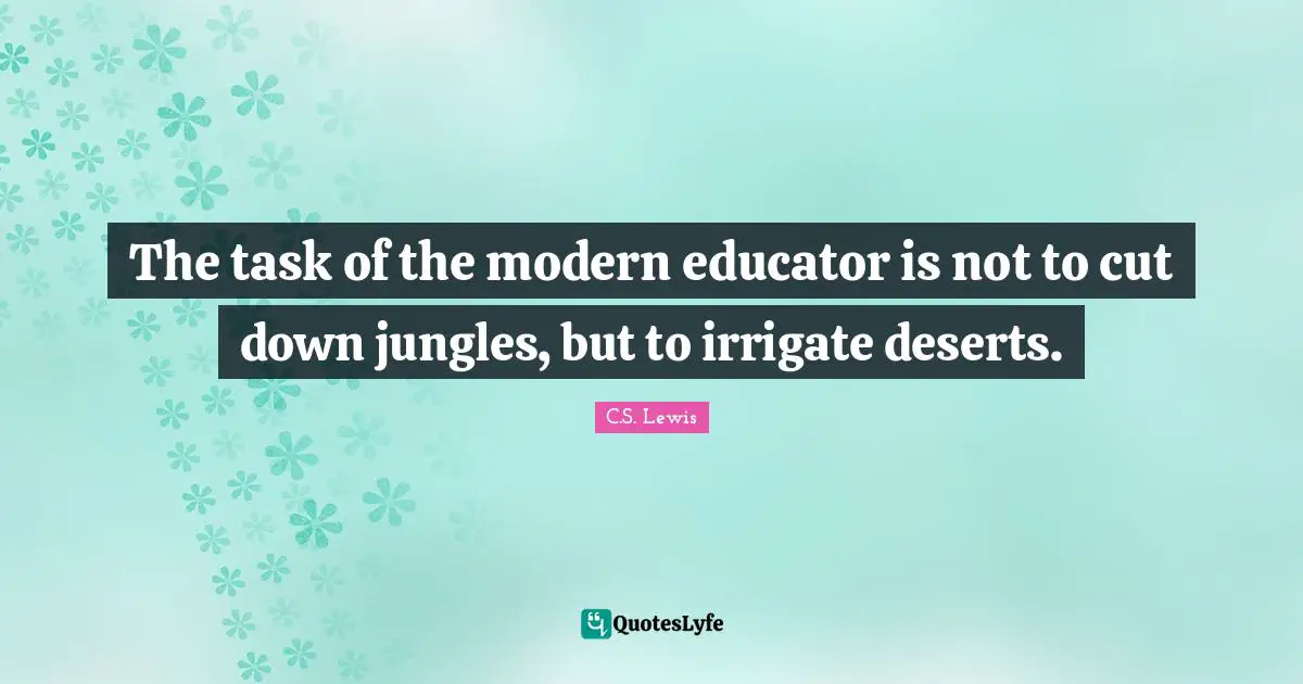 The task of the modern educator is not to cut down jungles, but to irrigate deserts.