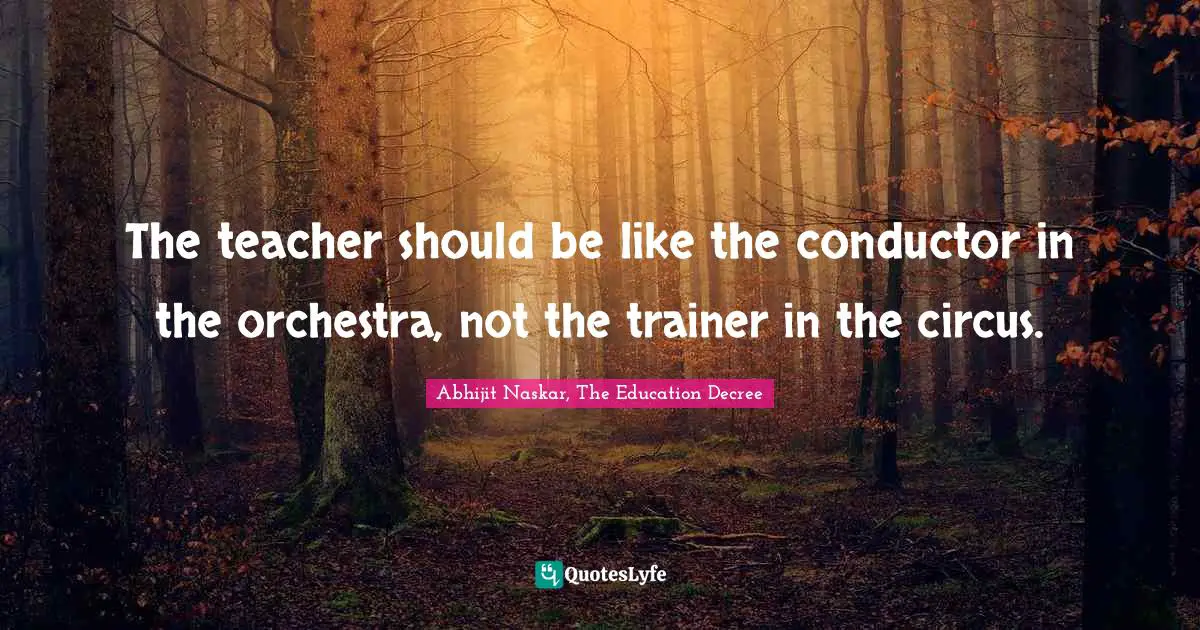 The teacher should be like the conductor in the orchestra, not the trainer in the circus.