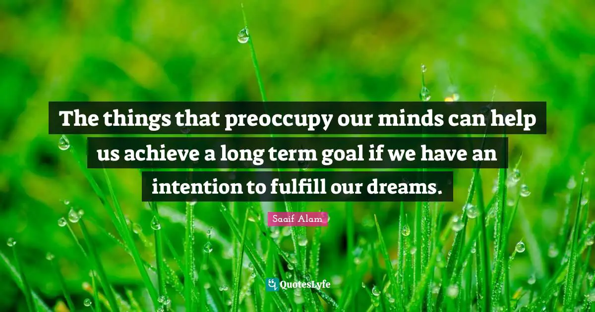 The things that preoccupy our minds can help us achieve a long term goal if we have an intention to fulfill our dreams.