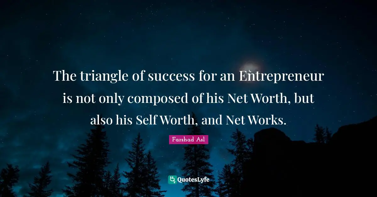 The triangle of success for an Entrepreneur is not only composed of his Net Worth, but also his Self Worth, and Net Works.