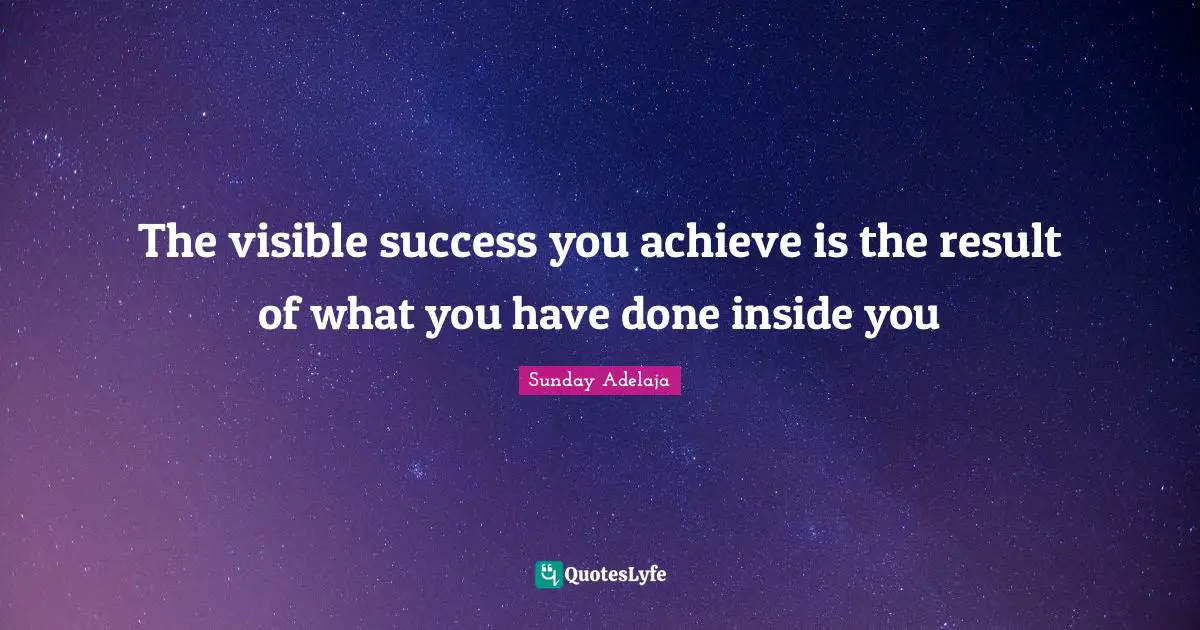 The visible success you achieve is the result of what you have done inside you