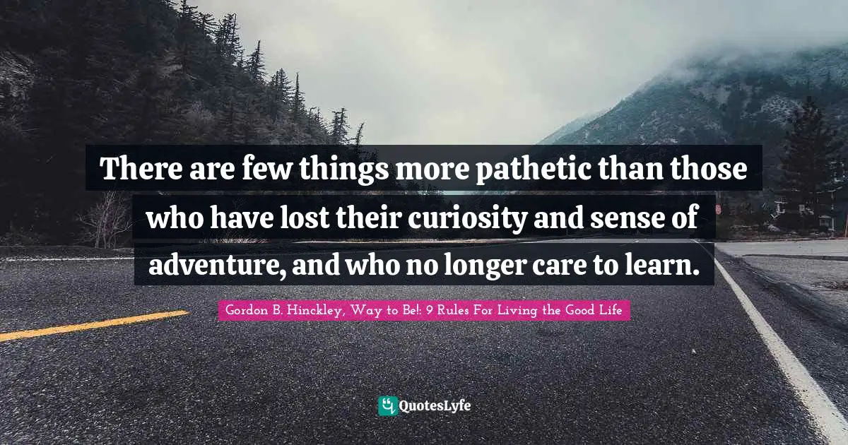 Lifelong Learning Quotes: "There are few things more pathetic than those who have lost their curiosity and sense of adventure, and who no longer care to learn."