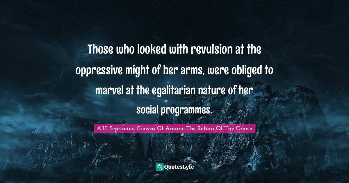 Those who looked with revulsion at the oppressive might of her arms, were obliged to marvel at the egalitarian nature of her social programmes.