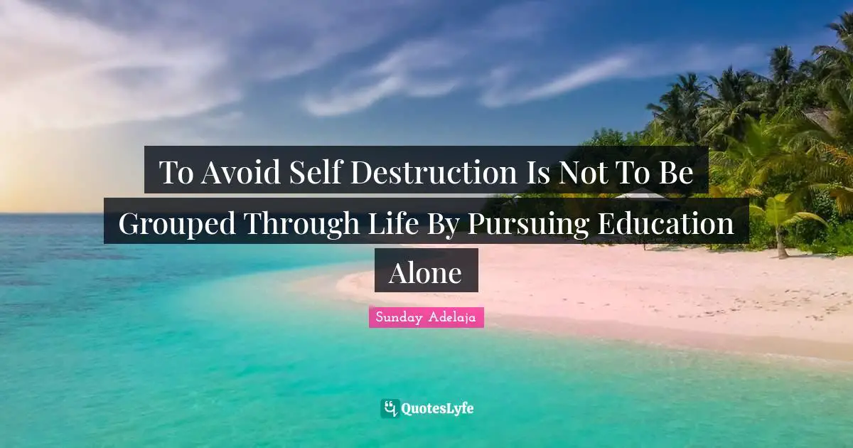 To Avoid Self Destruction Is Not To Be Grouped Through Life By Pursuing Education Alone