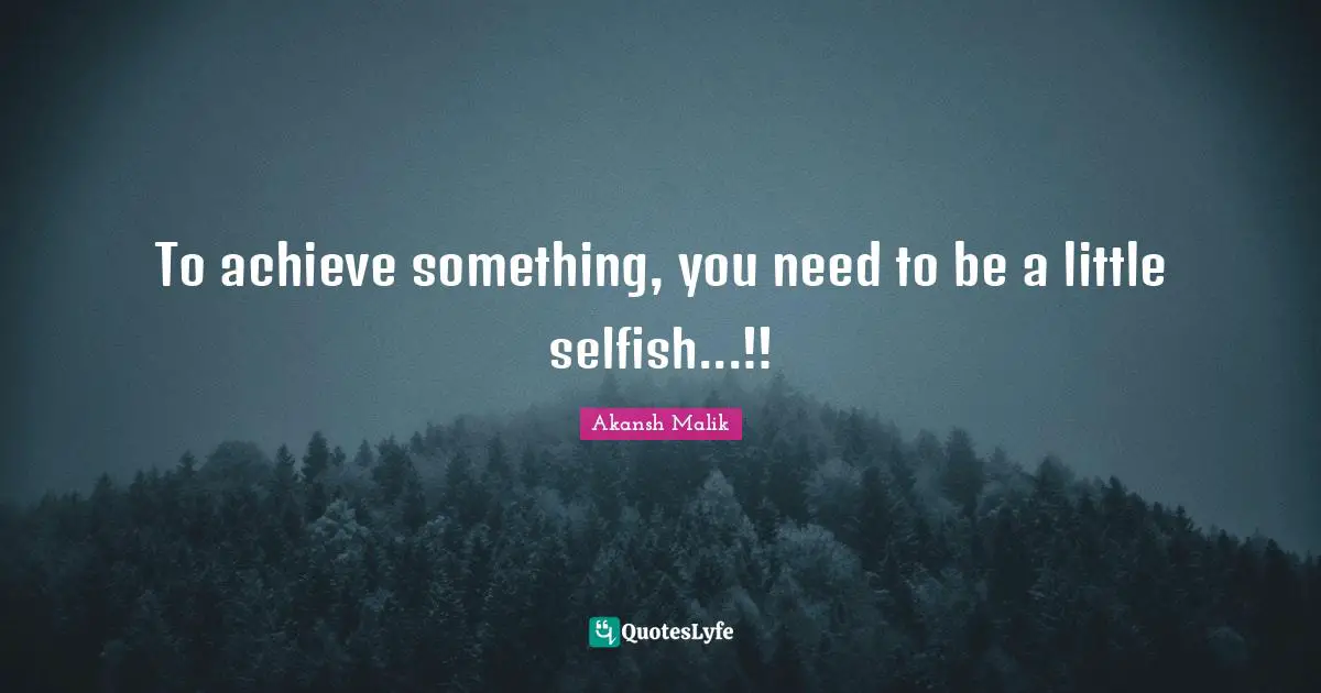To achieve something, you need to be a little selfish...!!