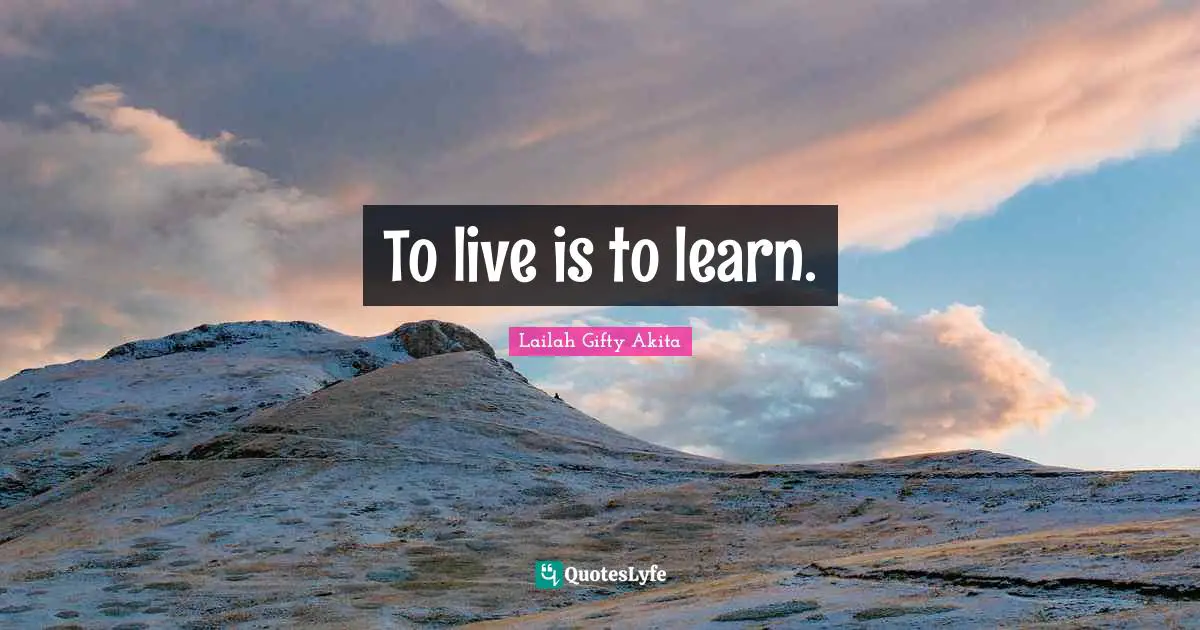 To live is to learn.