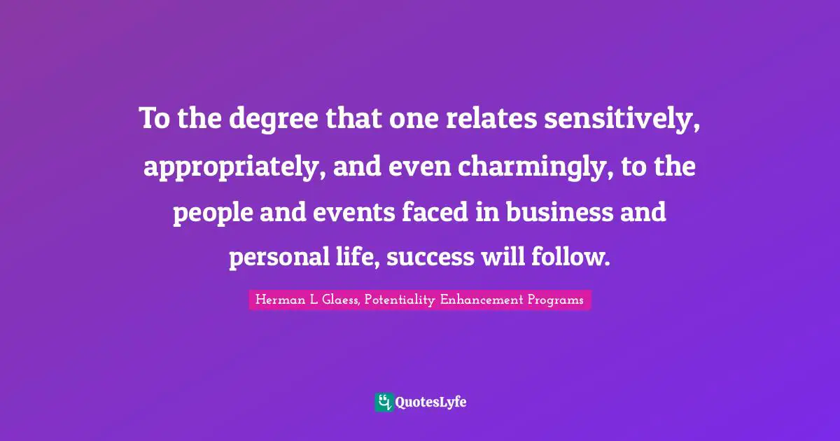 To the degree that one relates sensitively, appropriately, and even charmingly, to the people and events faced in business and personal life, success will follow.