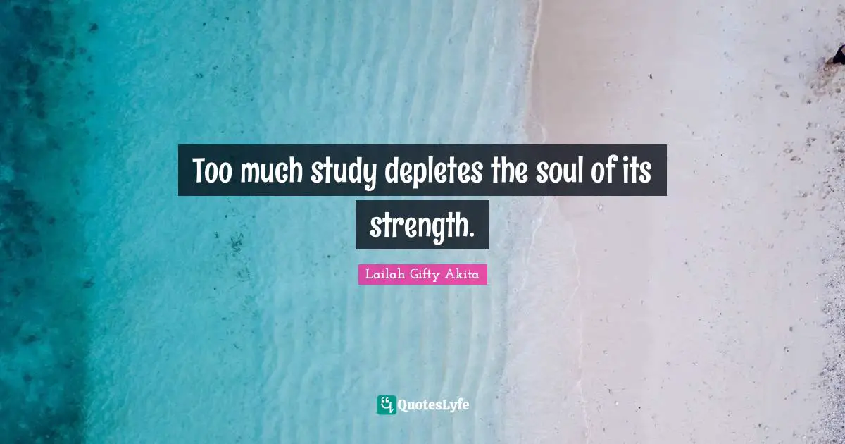 Too much study depletes the soul of its strength.