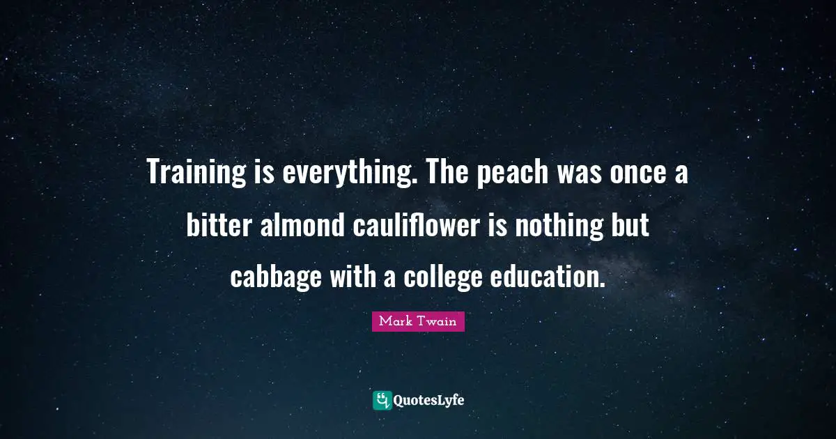 Training is everything. The peach was once a bitter almond cauliflower is nothing but cabbage with a college education.