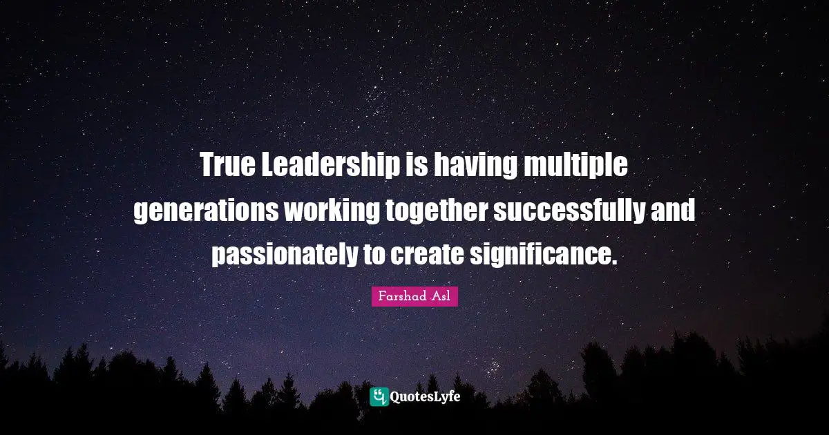 True Leadership is having multiple generations working together successfully and passionately to create significance.
