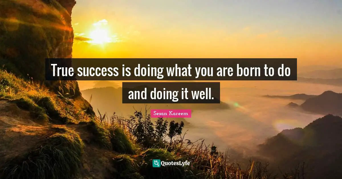 True success is doing what you are born to do and doing it well.
