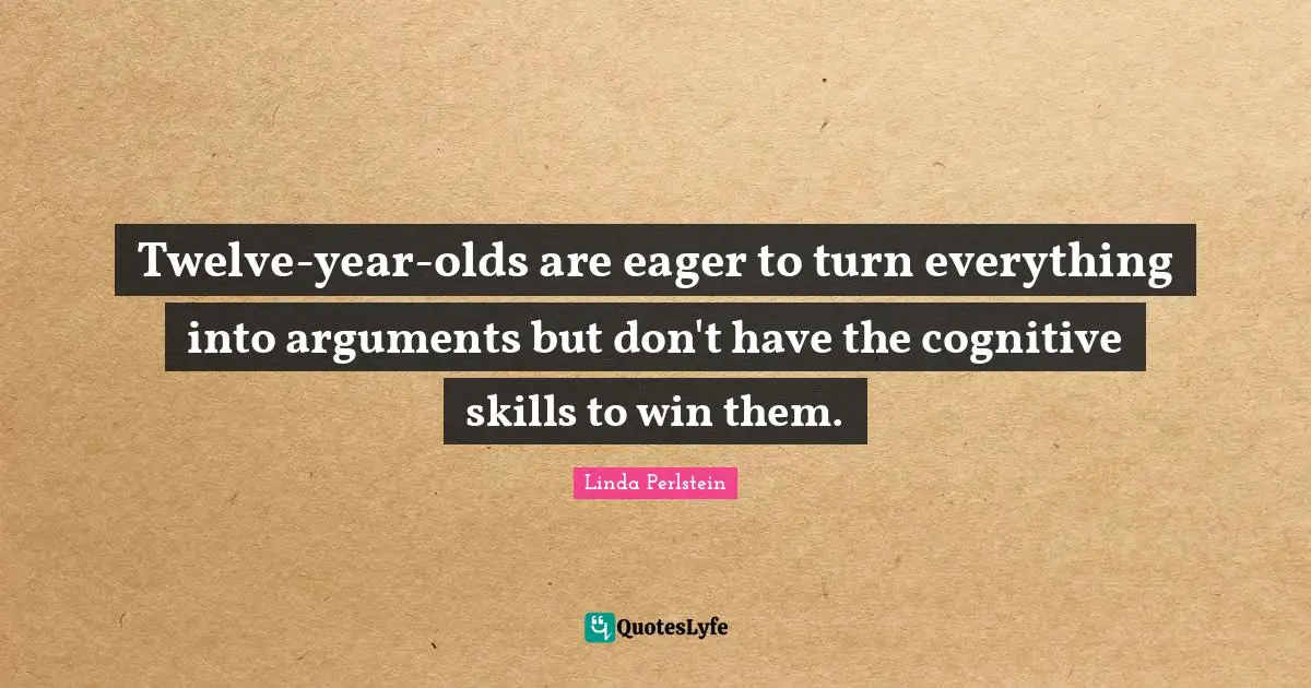 M. A. Perlstein Quotes: "Twelve-year-olds are eager to turn everything into arguments but don't have the cognitive skills to win them."