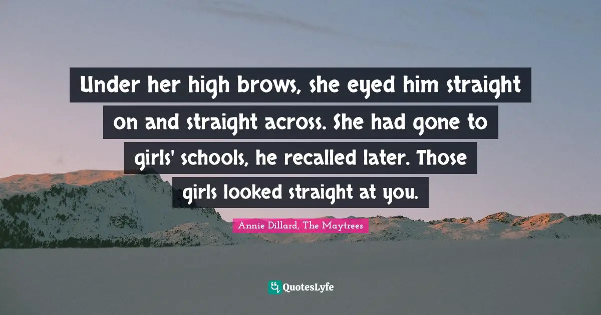 Under her high brows, she eyed him straight on and straight across. She had gone to girls' schools, he recalled later. Those girls looked straight at you.