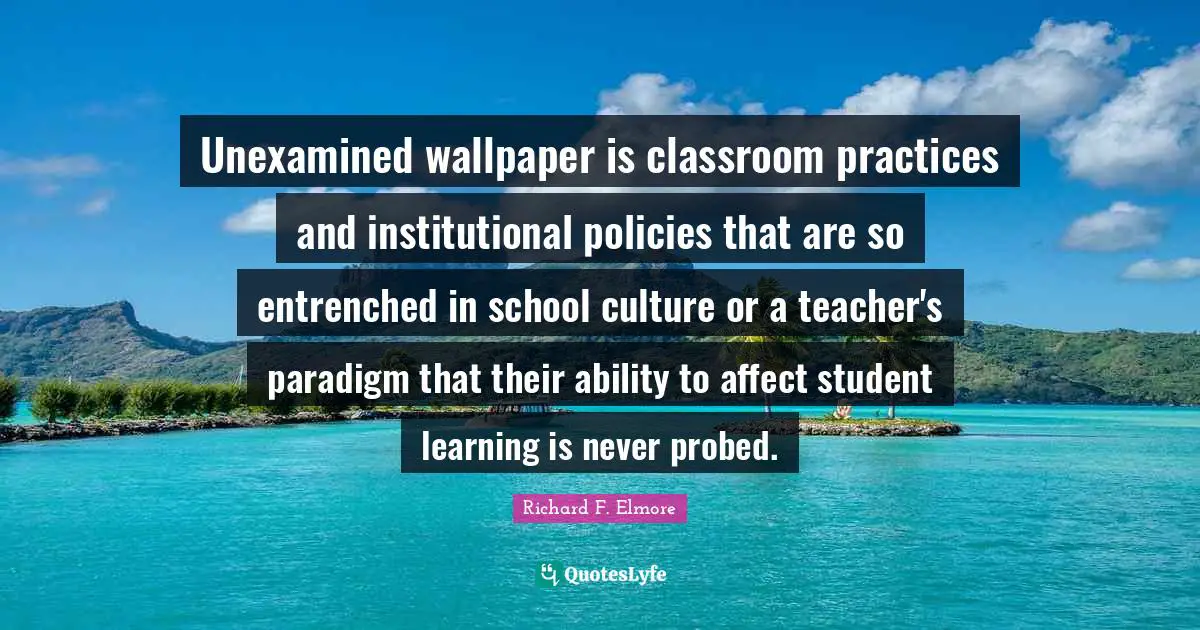 Unexamined wallpaper is classroom practices and institutional policies that are so entrenched in school culture or a teacher's paradigm that their ability to affect student learning is never probed.