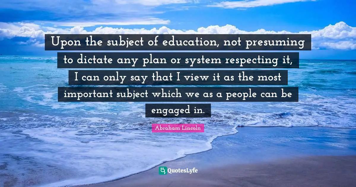 County Quotes: "Upon the subject of education, not presuming to dictate any plan or system respecting it, I can only say that I view it as the most important subject which we as a people can be engaged in."