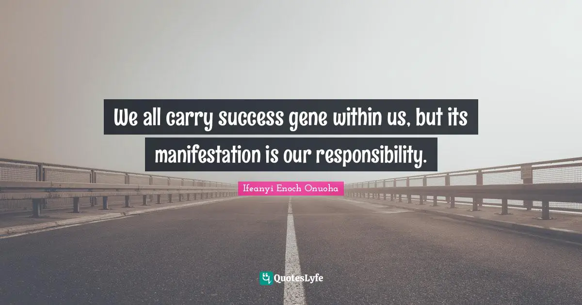 We all carry success gene within us, but its manifestation is our responsibility.