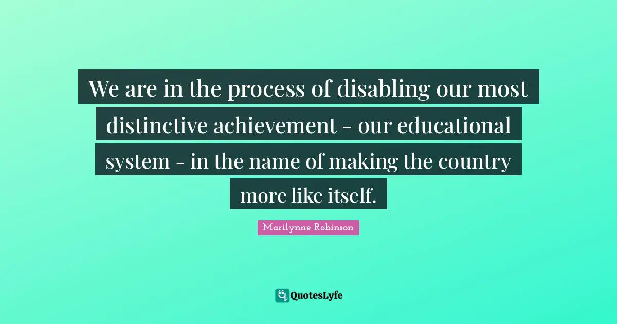 We are in the process of disabling our most distinctive achievement - our educational system - in the name of making the country more like itself.
