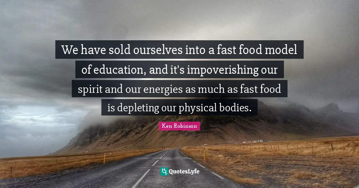 Fast Food Quotes: "We have sold ourselves into a fast food model of education, and it's impoverishing our spirit and our energies as much as fast food is depleting our physical bodies."