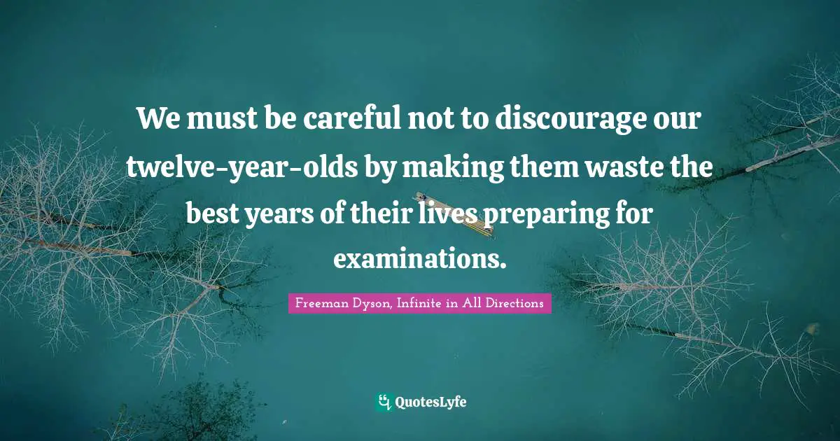 We must be careful not to discourage our twelve-year-olds by making them waste the best years of their lives preparing for examinations.