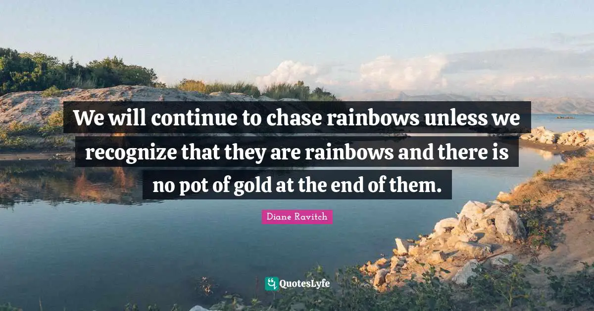 Diane Ravitch Quotes: "We will continue to chase rainbows unless we recognize that they are rainbows and there is no pot of gold at the end of them."