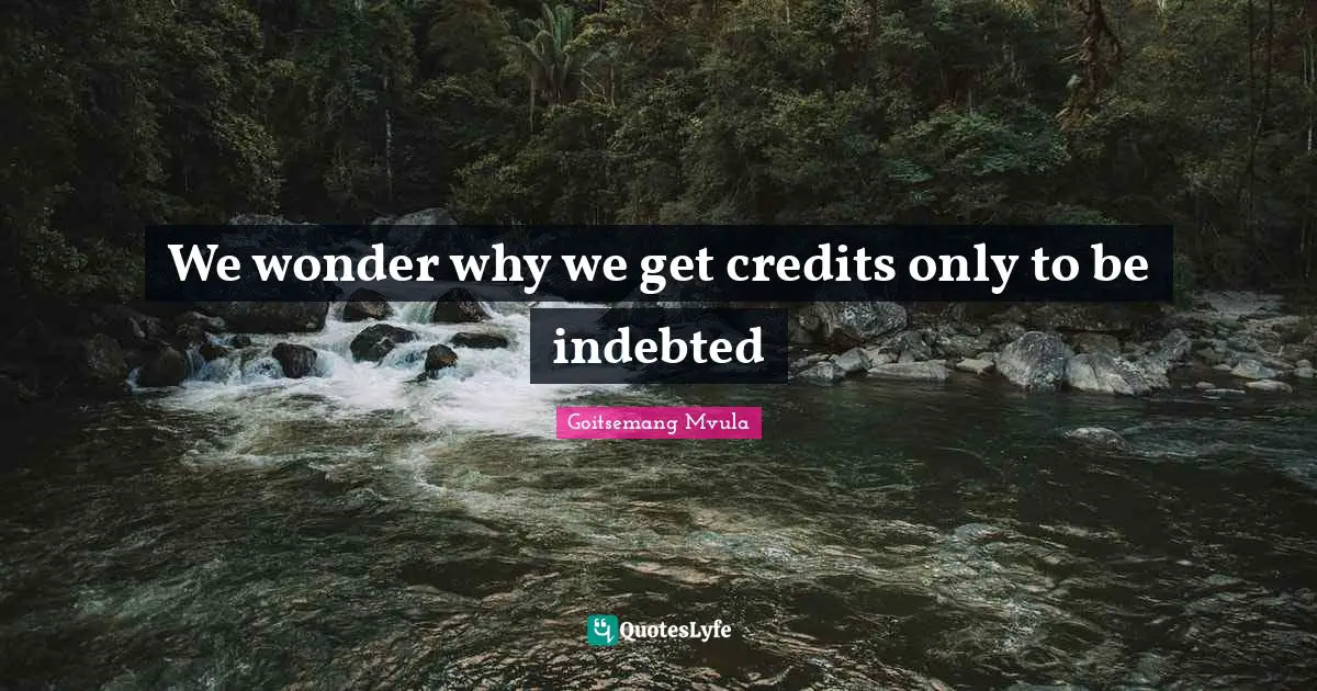 We wonder why we get credits only to be indebted
