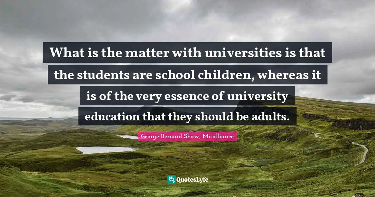 What is the matter with universities is that the students are school children, whereas it is of the very essence of university education that they should be adults.